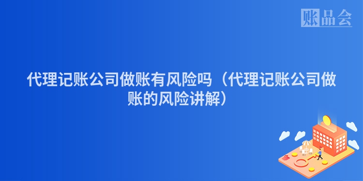 代理记账公司做账有风险吗（代理记账公司做账的风险讲解）