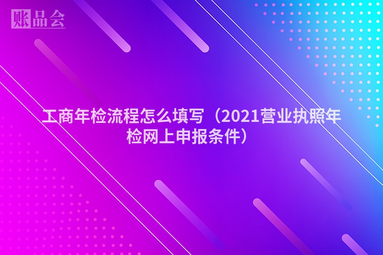 工商年检流程怎么填写(2021营业执照年检网上申报条件)