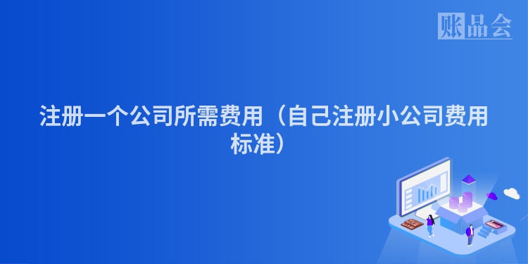 注册一个公司所需费用（自己注册小公司费用标准）