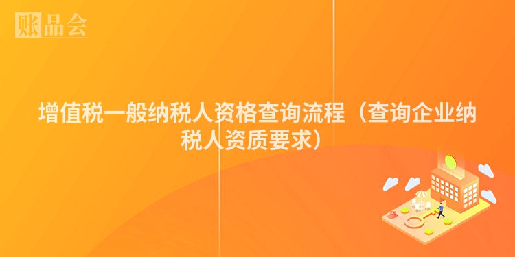 增值税一般纳税人资格查询流程（查询企业纳税人资质要求）