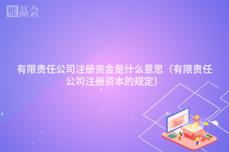 有限责任公司注册资金是什么意思（有限责任公司注册资本的规定）