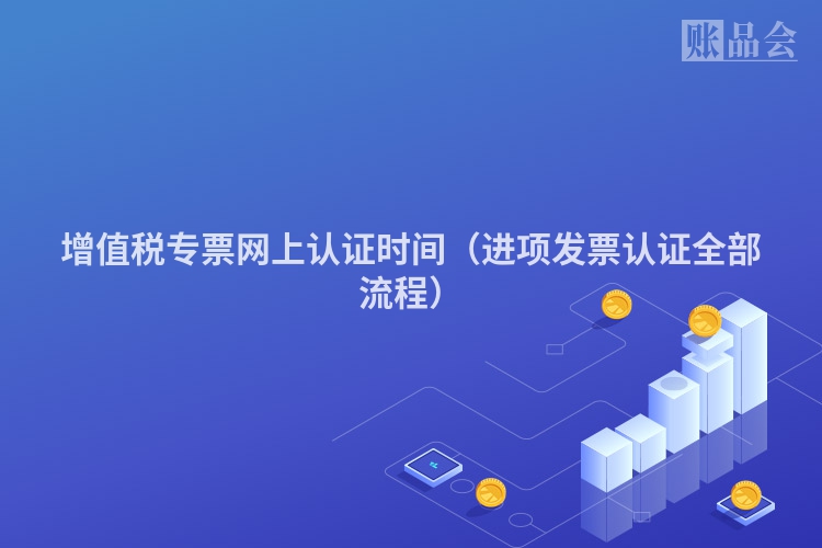 增值税专票网上认证时间（进项发票认证全部流程）
