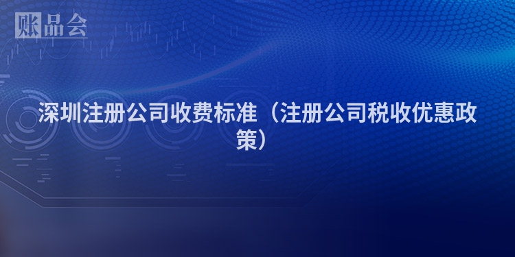 深圳注册公司收费标准（注册公司税收优惠政策）