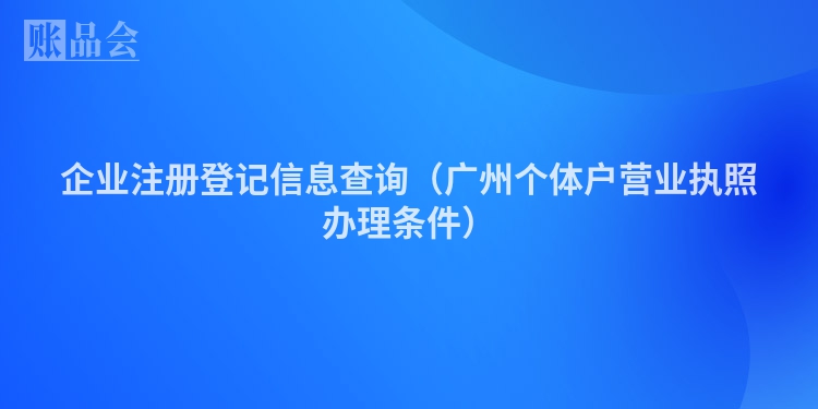 企业注册登记信息查询（广州个体户营业执照办理条件）