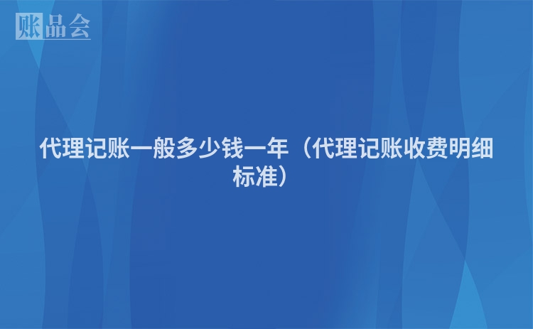 代理记账一般多少钱一年（代理记账收费明细标准）