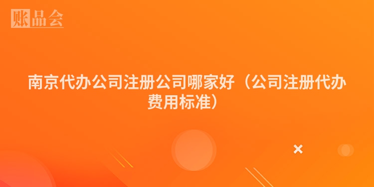 南京代办公司注册公司哪家好（公司注册代办费用标准）