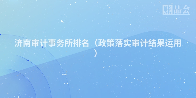 济南审计事务所排名（政策落实审计结果运用）