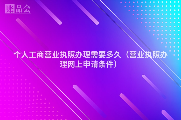 个人工商营业执照办理需要多久（营业执照办理网上申请条件）