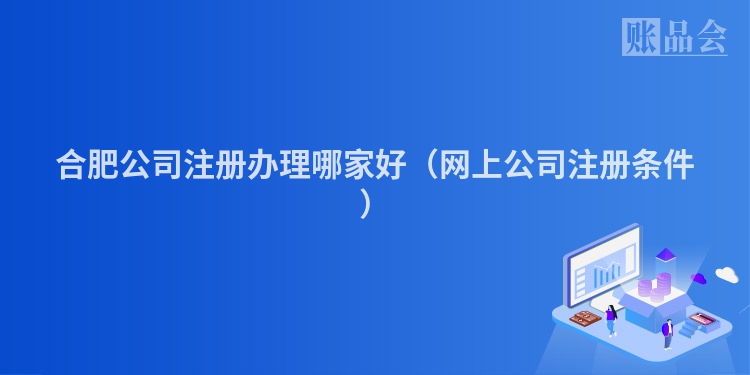 合肥公司注册办理哪家好(网上公司注册条件)