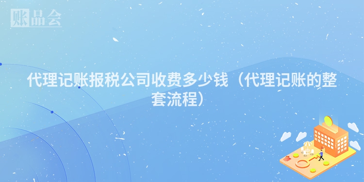 代理记账报税公司收费多少钱（代理记账的整套流程）