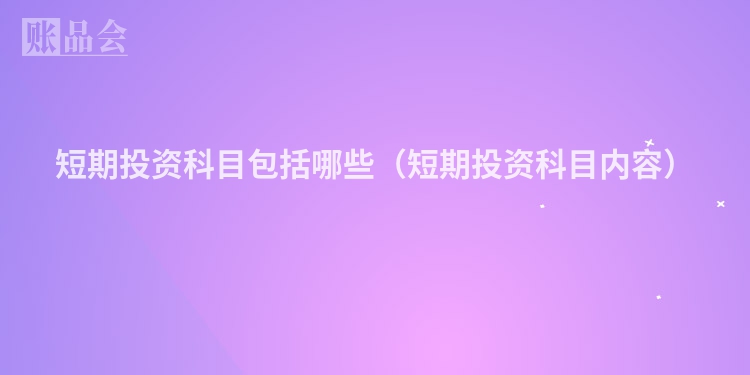 短期投资科目包括哪些（短期投资科目内容）