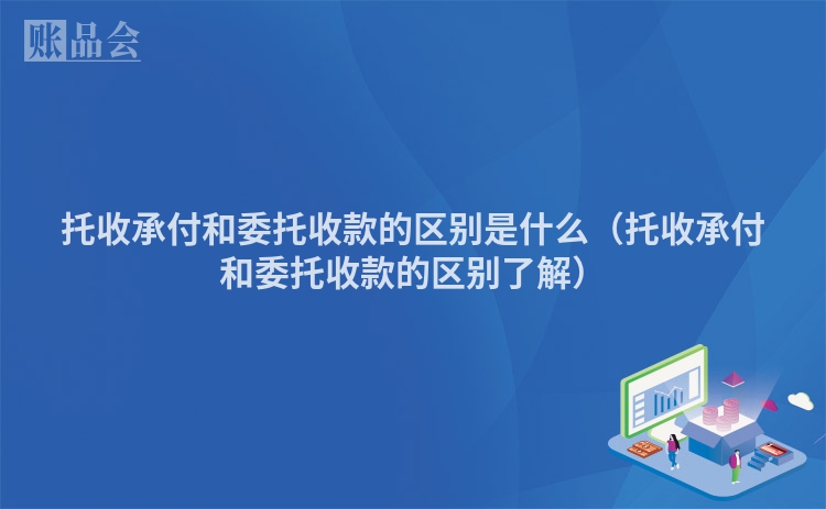 托收承付和委托收款的区别是什么（托收承付和委托收款的区别了解）