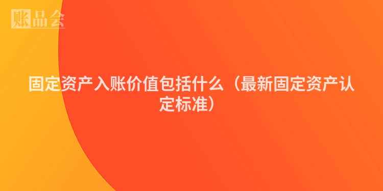 固定资产入账价值包括什么（最新固定资产认定标准）