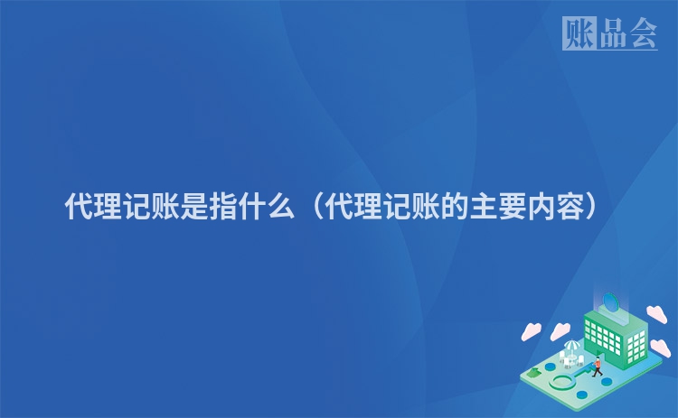 代理记账是指什么（代理记账的主要内容）