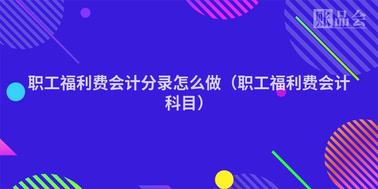 职工福利费会计分录怎么做（职工福利费会计科目）