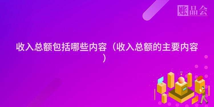 收入总额包括哪些内容（收入总额的主要内容）