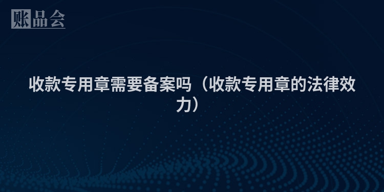 收款专用章需要备案吗（收款专用章的法律效力）