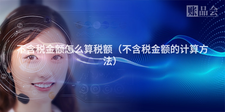 不含税金额怎么算税额（不含税金额的计算方法）