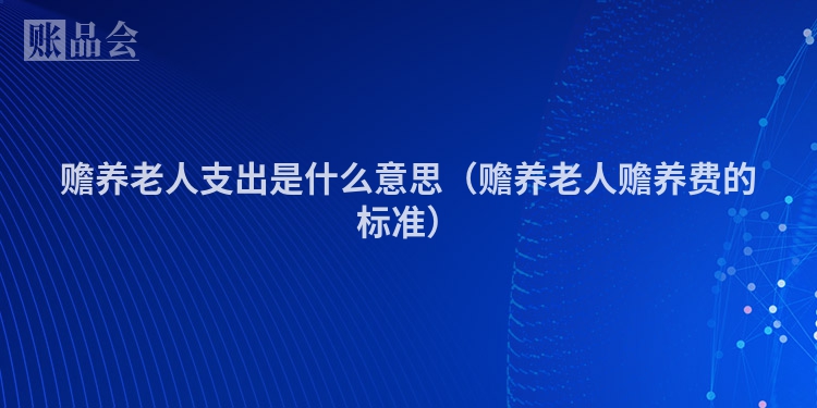 赡养老人支出是什么意思（赡养老人赡养费的标准）
