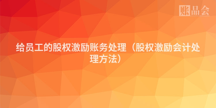 给员工的股权激励账务处理（股权激励会计处理方法）
