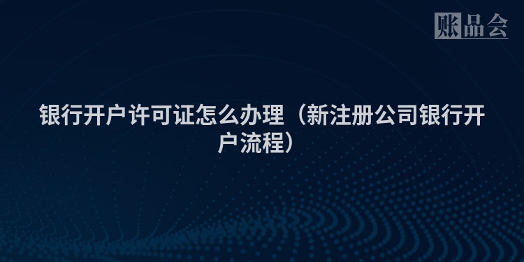 银行开户许可证怎么办理（新注册公司银行开户流程）