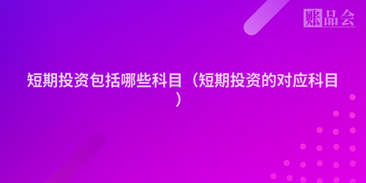 短期投资包括哪些科目（短期投资的对应科目）