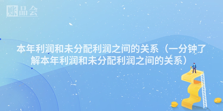 本年利润和未分配利润之间的关系（一分钟了解本年利润和未分配利润之间的关系）