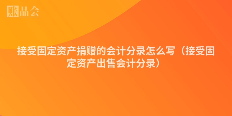 接受固定资产捐赠的会计分录怎么写（接受固定资产出售会计分录）