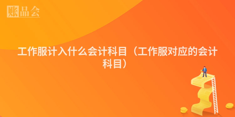 工作服计入什么会计科目（工作服对应的会计科目）