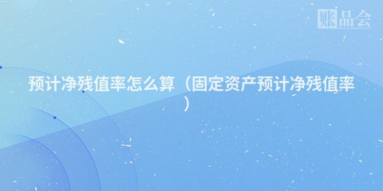 预计净残值率怎么算（固定资产预计净残值率）