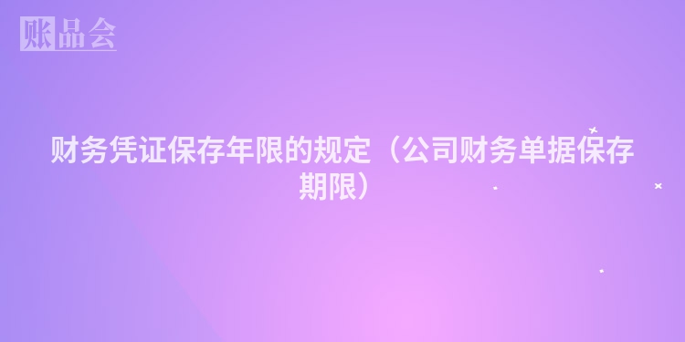财务凭证保存年限的规定（公司财务单据保存期限）