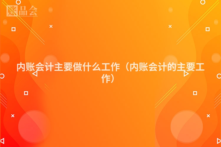 内账会计主要做什么工作（内账会计的主要工作）