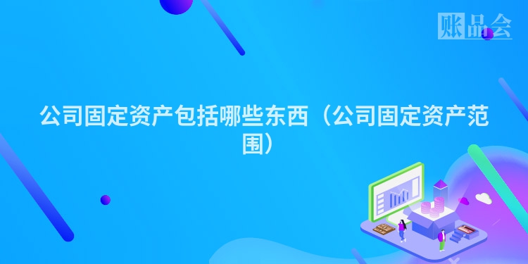 公司固定资产包括哪些东西（公司固定资产范围）