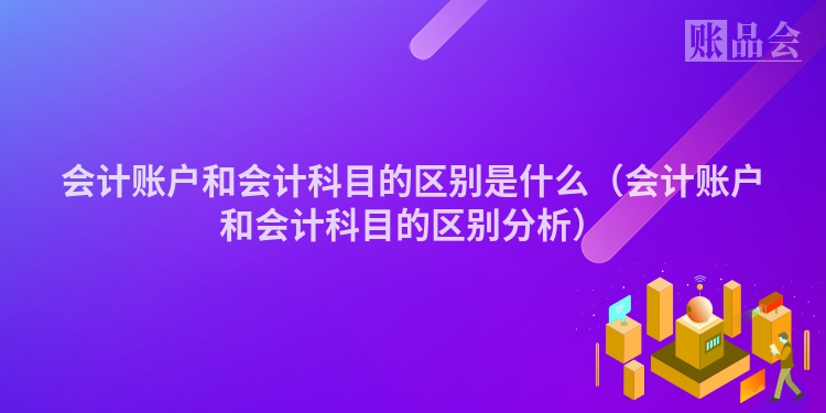 会计账户和会计科目的区别是什么（会计账户和会计科目的区别分析）