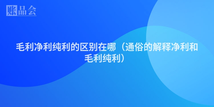 毛利净利纯利的区别在哪（通俗的解释净利和毛利纯利）