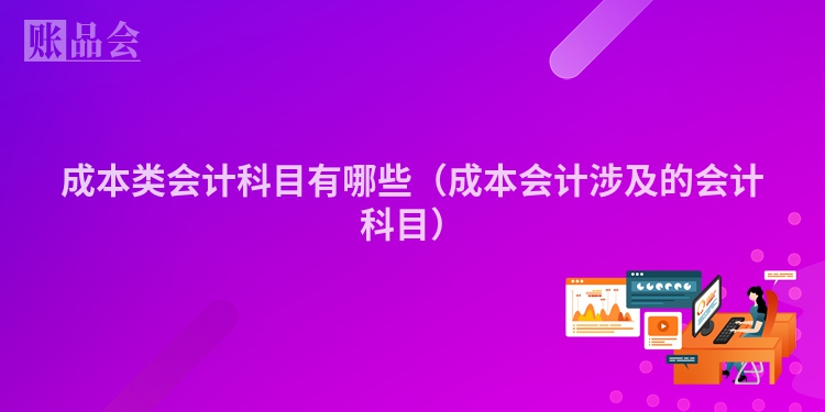 成本类会计科目有哪些（成本会计涉及的会计科目）