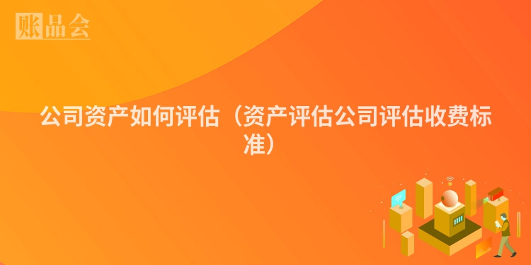 公司资产如何评估（资产评估公司评估收费标准）