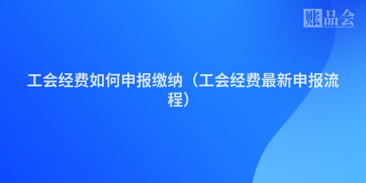 工会经费如何申报缴纳（工会经费最新申报流程）