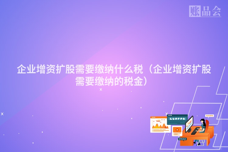 企业增资扩股需要缴纳什么税（企业增资扩股需要缴纳的税金）