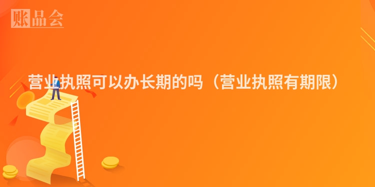 营业执照可以办长期的吗（营业执照有期限）
