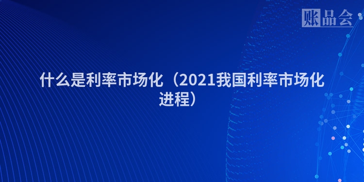 什么是利率市场化（2021我国利率市场化进程）