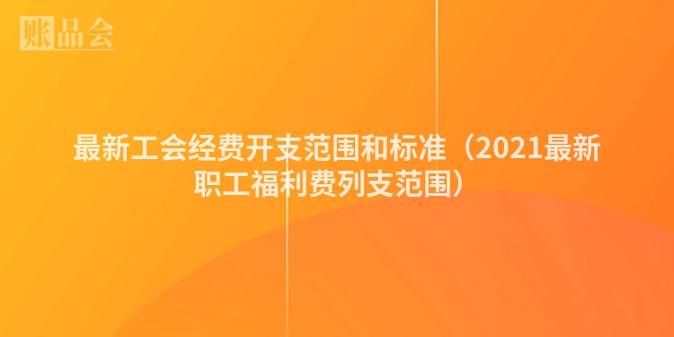 最新工会经费开支范围和标准(2021最新职工福利费列支范围)