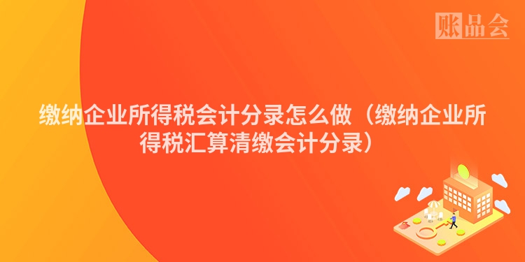 缴纳企业所得税会计分录怎么做（缴纳企业所得税汇算清缴会计分录）