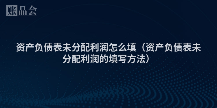 资产负债表未分配利润怎么填（资产负债表未分配利润的填写方法）