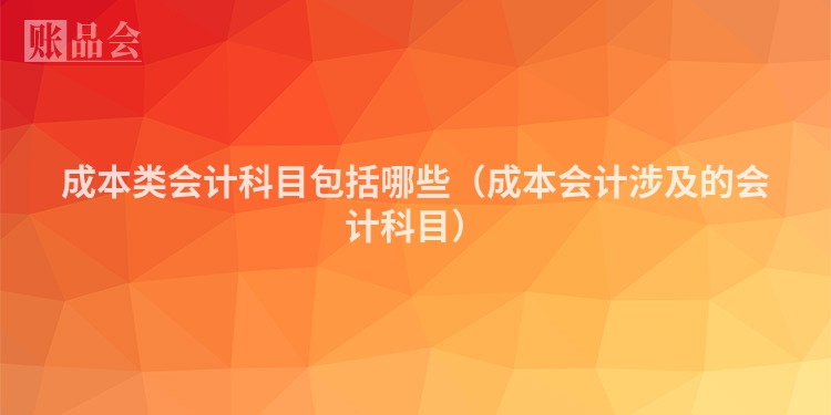 成本类会计科目包括哪些（成本会计涉及的会计科目）