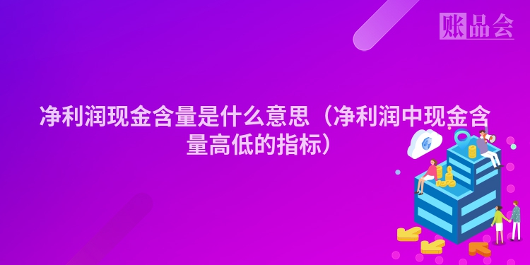净利润现金含量是什么意思（净利润中现金含量高低的指标）