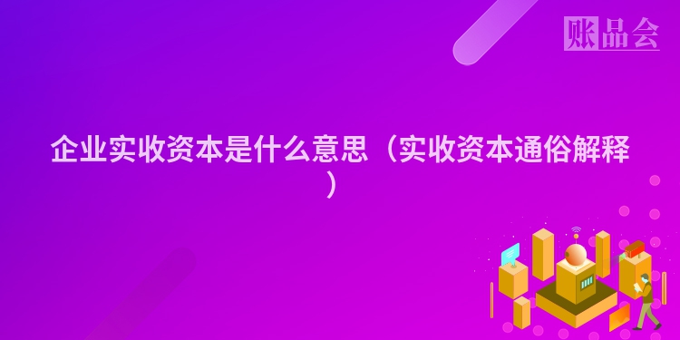 企业实收资本是什么意思（实收资本通俗解释）