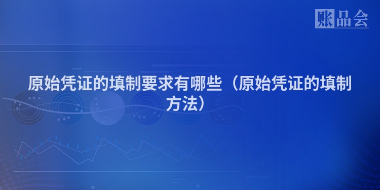 原始凭证的填制要求有哪些（原始凭证的填制方法）