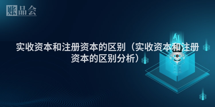 实收资本和注册资本的区别（实收资本和注册资本的区别分析）