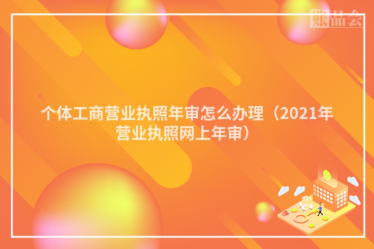 个体工商营业执照年审怎么办理（2021年营业执照网上年审）